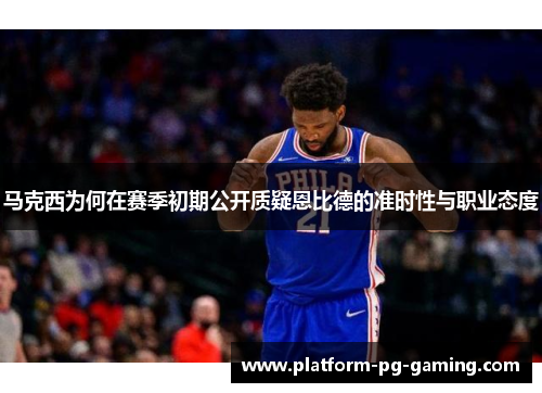 马克西为何在赛季初期公开质疑恩比德的准时性与职业态度