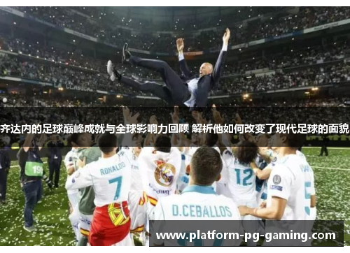 齐达内的足球巅峰成就与全球影响力回顾 解析他如何改变了现代足球的面貌 齐达内的足球巅峰成就与全球影响力回顾 解析他如何改变了现代足球的面貌