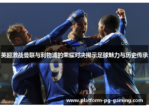 英超激战曼联与利物浦的荣耀对决揭示足球魅力与历史传承 英超激战曼联与利物浦的荣耀对决揭示足球魅力与历史传承