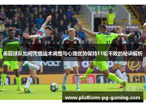 英超球队如何凭借战术调整与心理优势保持11轮不败的秘诀解析