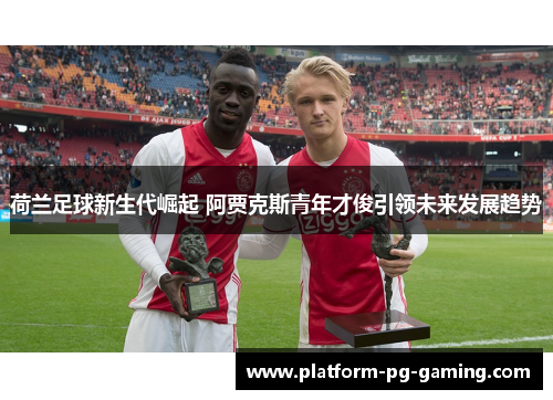 荷兰足球新生代崛起 阿贾克斯青年才俊引领未来发展趋势