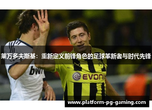 莱万多夫斯基：重新定义前锋角色的足球革新者与时代先锋