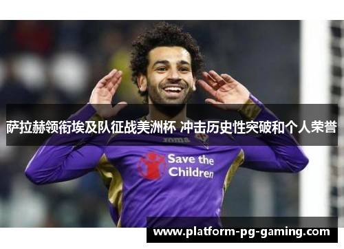 萨拉赫领衔埃及队征战美洲杯 冲击历史性突破和个人荣誉 萨拉赫领衔埃及队征战美洲杯 冲击历史性突破和个人荣誉