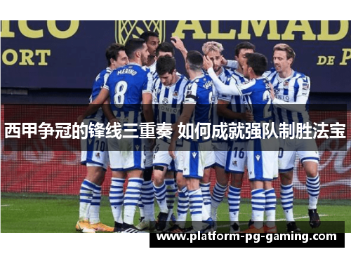 西甲争冠的锋线三重奏 如何成就强队制胜法宝