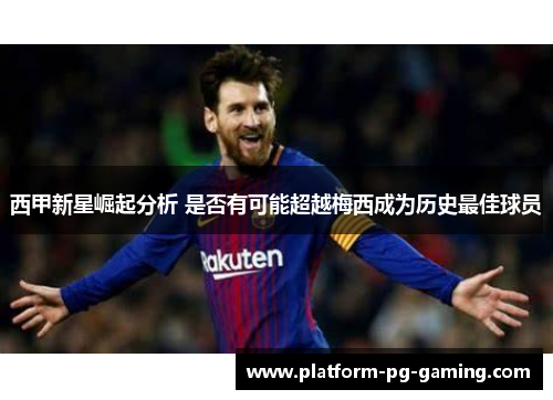 西甲新星崛起分析 是否有可能超越梅西成为历史最佳球员