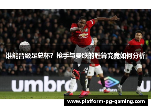 谁能晋级足总杯？枪手与曼联的胜算究竟如何分析