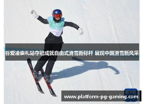 谷爱凌崇礼站夺冠成就自由式滑雪新标杆 展现中国滑雪新风采