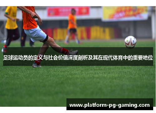 足球运动员的定义与社会价值深度剖析及其在现代体育中的重要地位