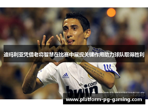迪玛利亚凭借老将智慧在比赛中展现关键作用助力球队取得胜利 迪玛利亚凭借老将智慧在比赛中展现关键作用助力球队取得胜利