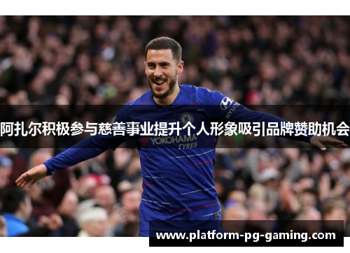 阿扎尔积极参与慈善事业提升个人形象吸引品牌赞助机会