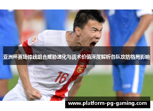 亚洲杯赛场锋线组合威胁演化与战术价值深度解析各队攻防格局影响
