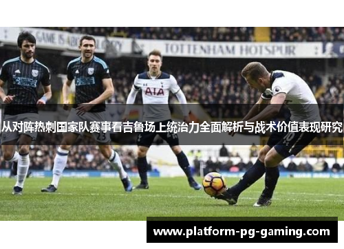 从对阵热刺国家队赛事看吉鲁场上统治力全面解析与战术价值表现研究 从对阵热刺国家队赛事看吉鲁场上统治力全面解析与战术价值表现研究