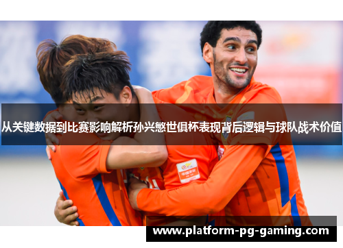 从关键数据到比赛影响解析孙兴慜世俱杯表现背后逻辑与球队战术价值 从关键数据到比赛影响解析孙兴慜世俱杯表现背后逻辑与球队战术价值