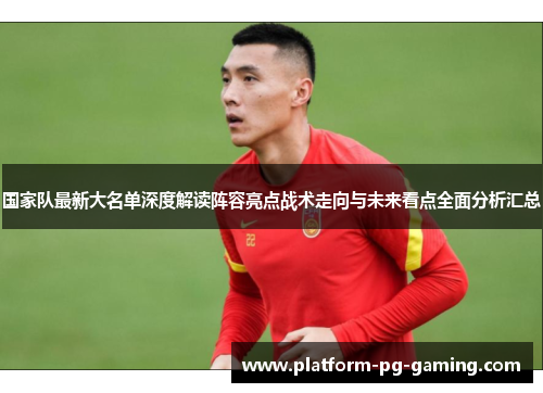 国家队最新大名单深度解读阵容亮点战术走向与未来看点全面分析汇总