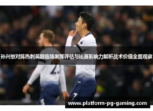孙兴慜对阵热刺英超临场发挥评估与比赛影响力解析战术价值全面观察