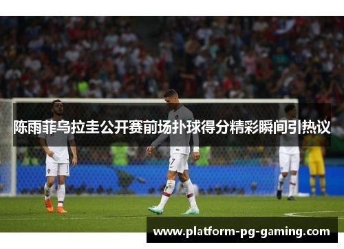 陈雨菲乌拉圭公开赛前场扑球得分精彩瞬间引热议