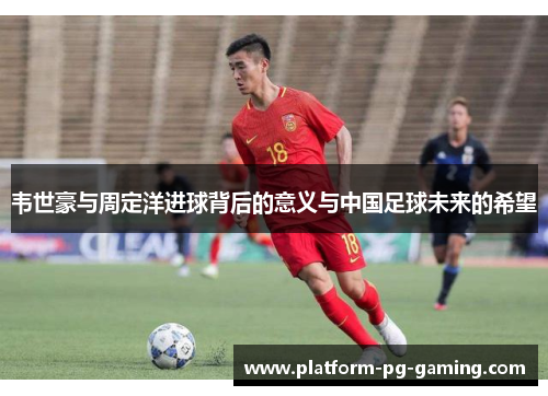 韦世豪与周定洋进球背后的意义与中国足球未来的希望