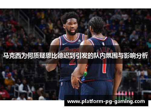 马克西为何质疑恩比德迟到引发的队内氛围与影响分析 马克西为何质疑恩比德迟到引发的队内氛围与影响分析