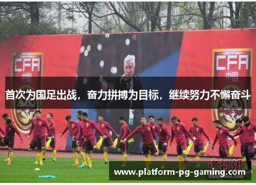 首次为国足出战,奋力拼搏为目标,继续努力不懈奋斗 首次为国足出战,奋力拼搏为目标,继续努力不懈奋斗