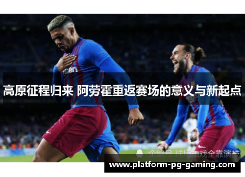 高原征程归来 阿劳霍重返赛场的意义与新起点