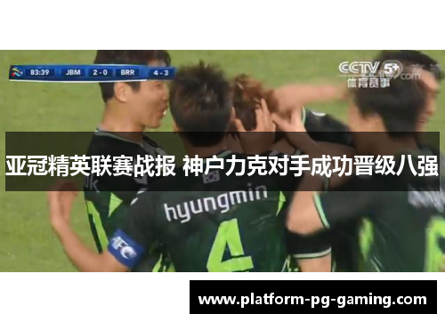 亚冠精英联赛战报 神户力克对手成功晋级八强