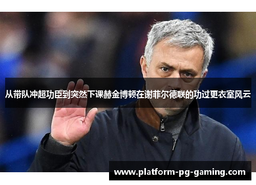 从带队冲超功臣到突然下课赫金博顿在谢菲尔德联的功过更衣室风云 从带队冲超功臣到突然下课赫金博顿在谢菲尔德联的功过更衣室风云