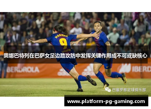 奥娜巴特列在巴萨女足边路攻防中发挥关键作用成不可或缺核心 奥娜巴特列在巴萨女足边路攻防中发挥关键作用成不可或缺核心