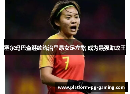 塞尔玛巴查继续统治里昂女足左路 成为最强助攻王 塞尔玛巴查继续统治里昂女足左路 成为最强助攻王