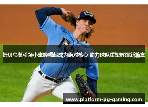 姆贝乌莫引领小蜜蜂崛起成为绝对核心 助力球队重塑辉煌新篇章